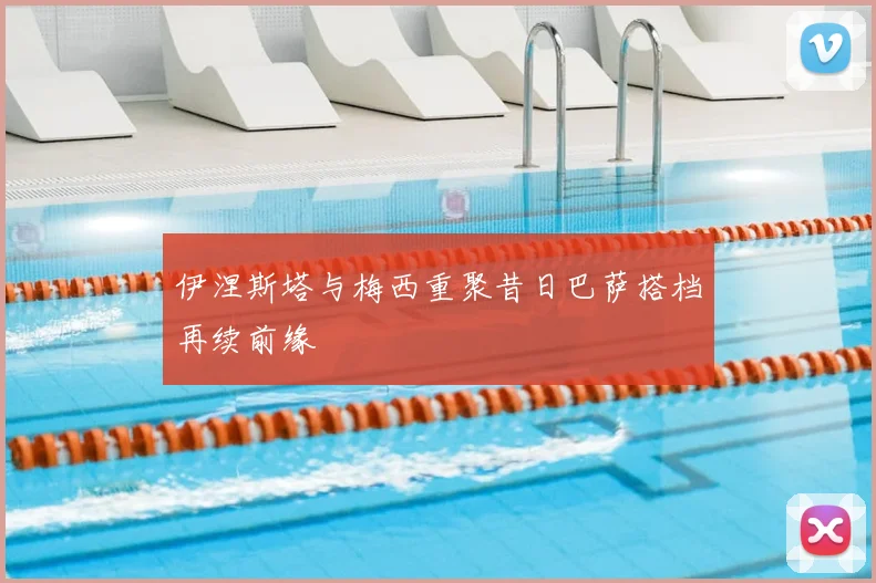 伊涅斯塔与梅西重聚昔日巴萨搭档再续前缘
