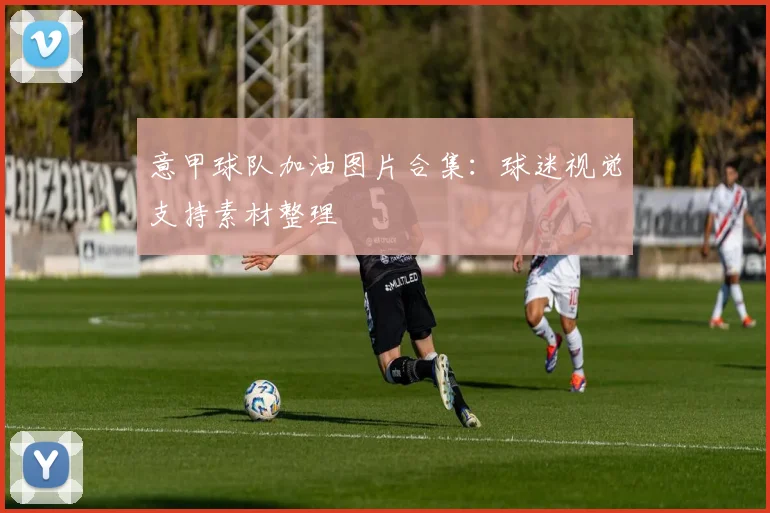 意甲球队加油图片合集：球迷视觉支持素材整理