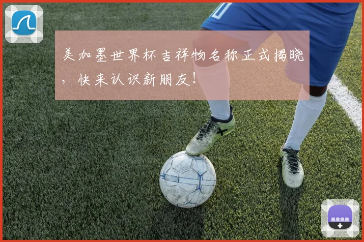 美加墨世界杯吉祥物名称正式揭晓，快来认识新朋友！