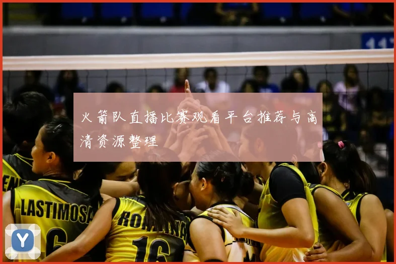 火箭队直播比赛观看平台推荐与高清资源整理