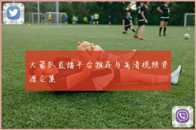 火箭队直播平台推荐与高清视频资源合集